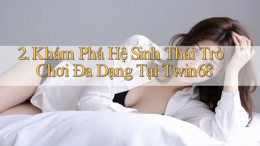 2. Khám Phá Hệ Sinh Thái Trò Chơi Đa Dạng Tại Twin68