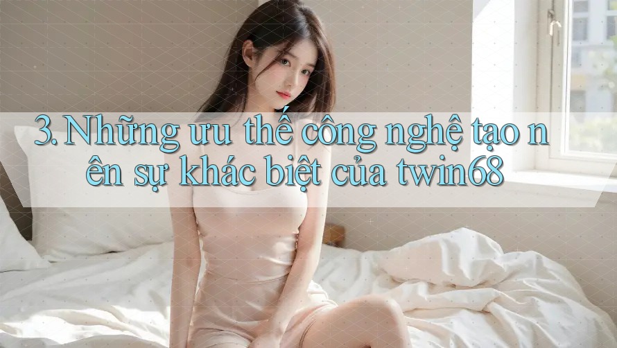 3. Những ưu thế công nghệ tạo nên sự khác biệt của twin68