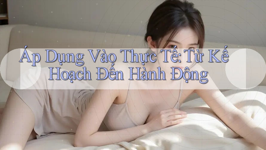 Áp Dụng Vào Thực Tế: Từ Kế Hoạch Đến Hành Động Áp Dụng Vào Thực Tế: Từ Kế Hoạch Đến Hành Động