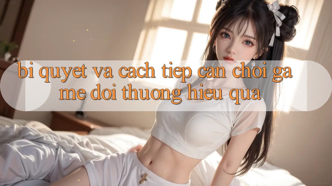 Bí quyết Và Cách tiếp cận Chơi Game Đổi Thưởng Hiệu Quả