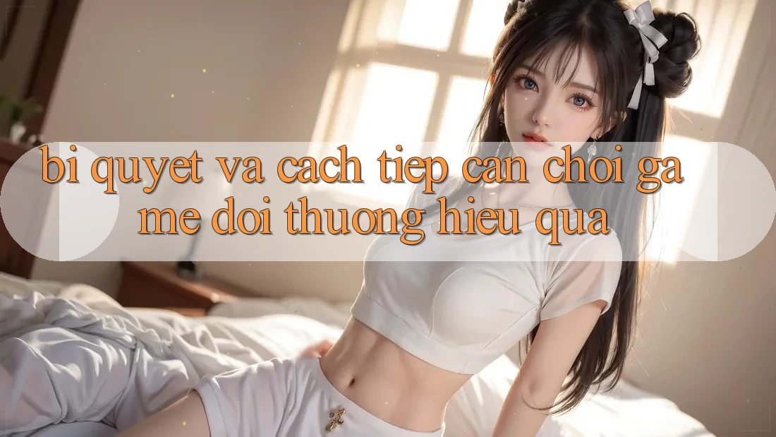 Bí quyết Và Cách tiếp cận Chơi Game Đổi Thưởng Hiệu Quả