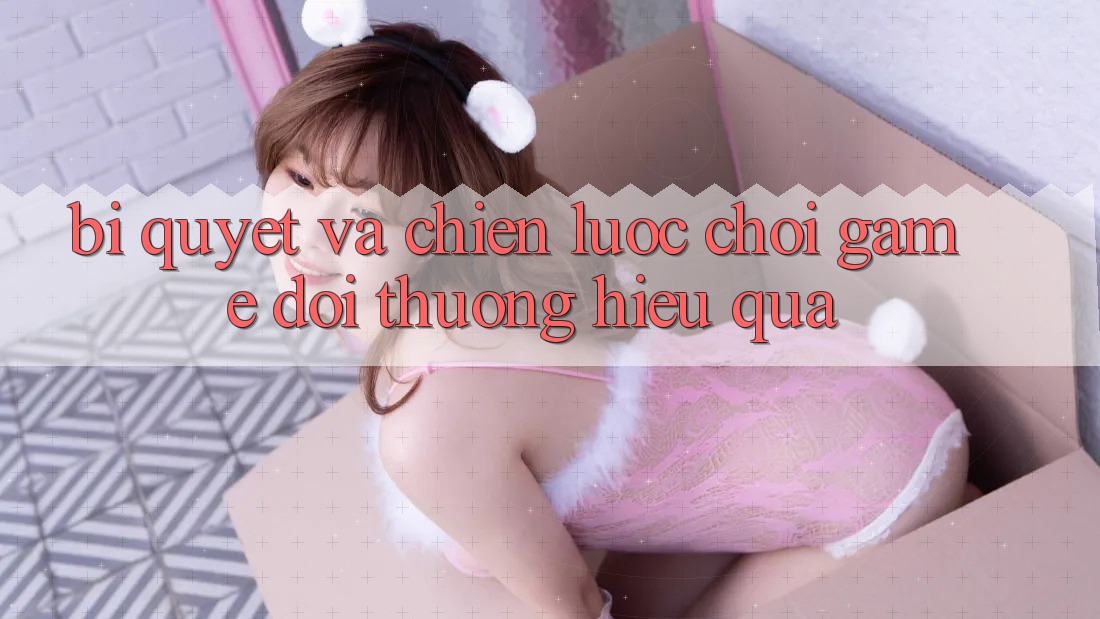 Bí quyết Và Chiến lược Chơi Game Đổi Thưởng Hiệu Quả
