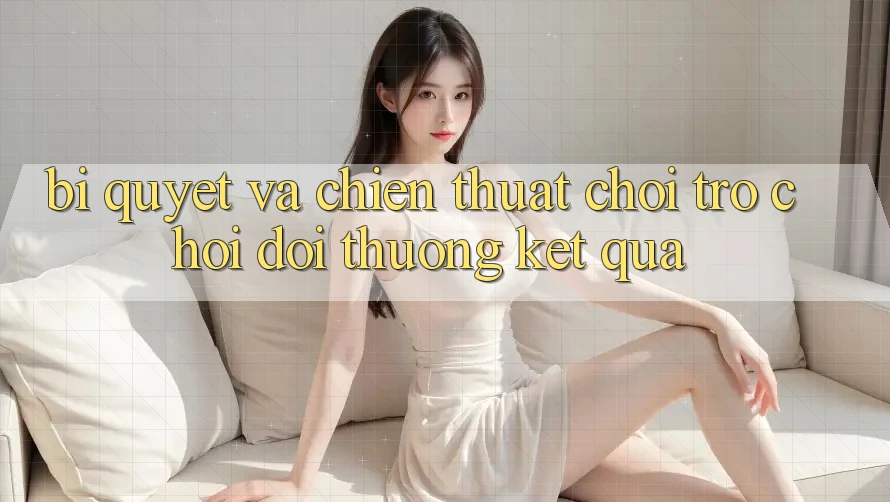 Bí quyết Và Chiến Thuật Chơi Trò chơi Đổi Thưởng Kết quả