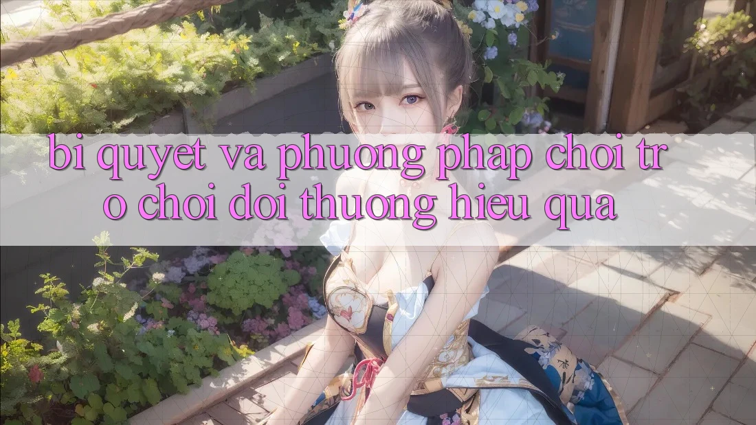 Bí quyết Và Phương pháp Chơi Trò chơi Đổi Thưởng Hiệu Quả