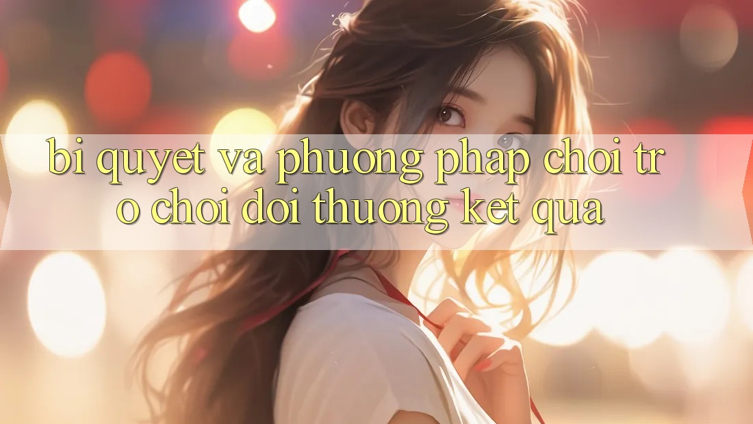 Bí quyết Và Phương pháp Chơi Trò chơi Đổi Thưởng Kết quả Bí quyết Và Phương pháp Chơi Trò chơi Đổi Thưởng Kết quả