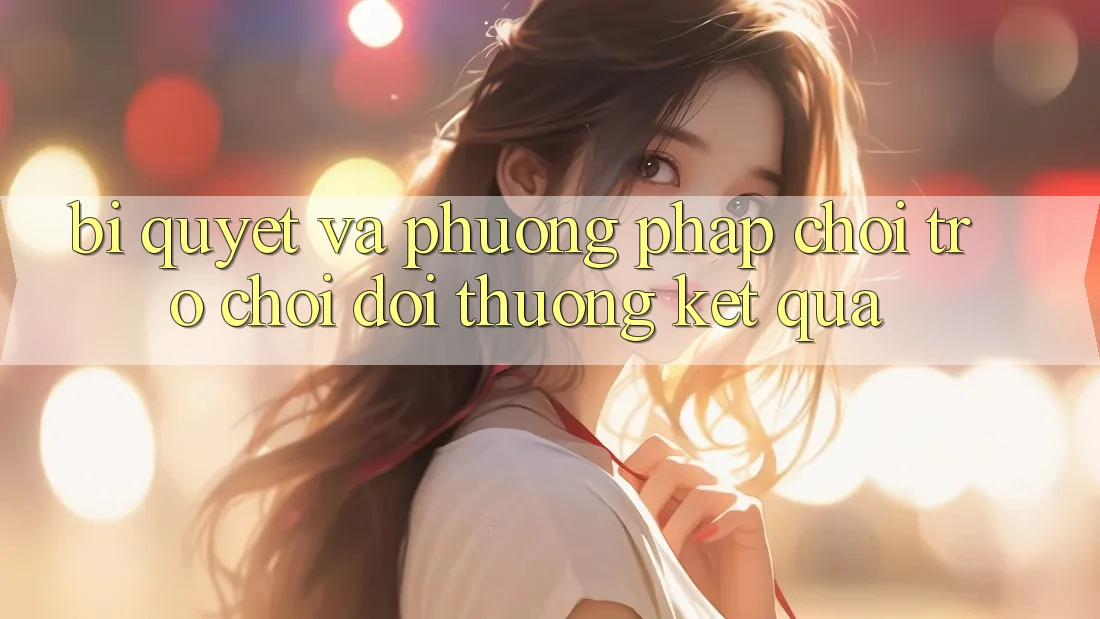 Bí quyết Và Phương pháp Chơi Trò chơi Đổi Thưởng Kết quả