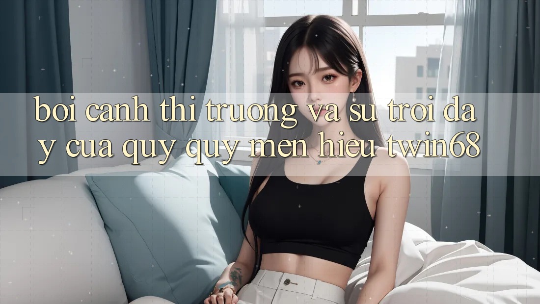 Bối Cảnh Thị Trường Và Sự Trỗi Dậy Của Quý quý mến Hiệu twin68 Bối Cảnh Thị Trường Và Sự Trỗi Dậy Của Quý quý mến Hiệu twin68