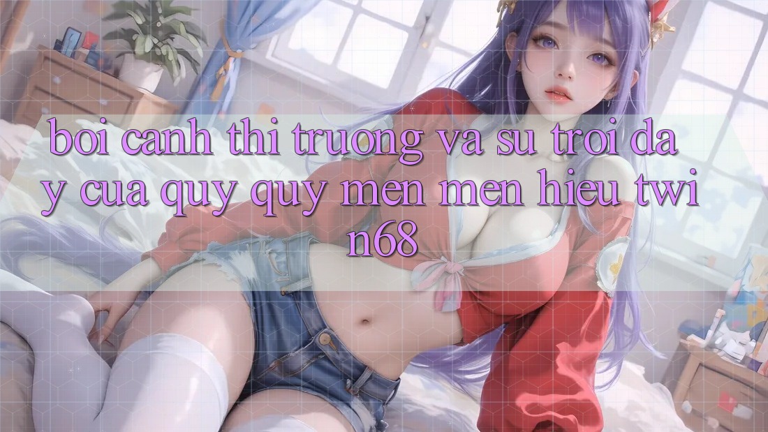Bối Cảnh Thị Trường Và Sự Trỗi Dậy Của Quý quý mến mến Hiệu twin68 Bối Cảnh Thị Trường Và Sự Trỗi Dậy Của Quý quý mến mến Hiệu twin68