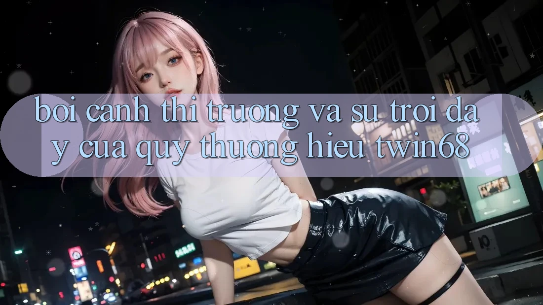 Bối Cảnh Thị Trường Và Sự Trỗi Dậy Của Quý thương Hiệu twin68 Bối Cảnh Thị Trường Và Sự Trỗi Dậy Của Quý thương Hiệu twin68