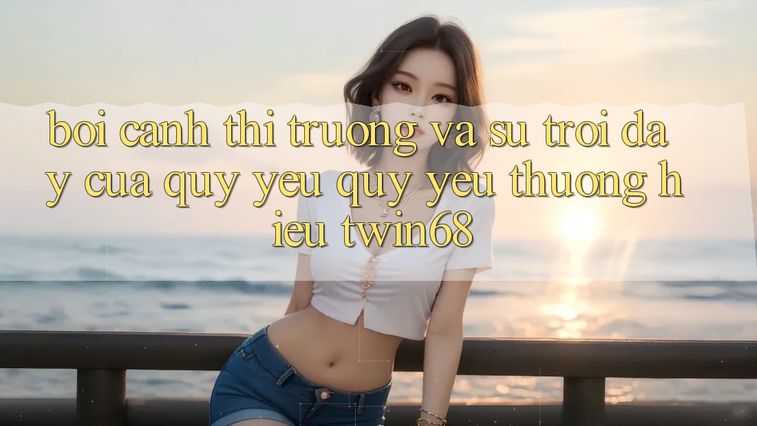 Bối Cảnh Thị Trường Và Sự Trỗi Dậy Của Quý yêu quý yêu thương Hiệu twin68