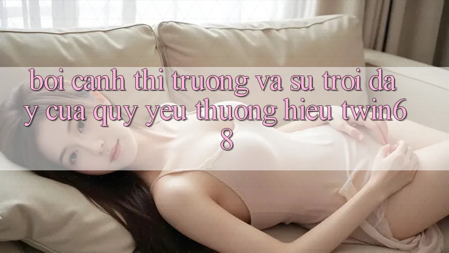 Bối Cảnh Thị Trường Và Sự Trỗi Dậy Của Quý yêu thương Hiệu twin68