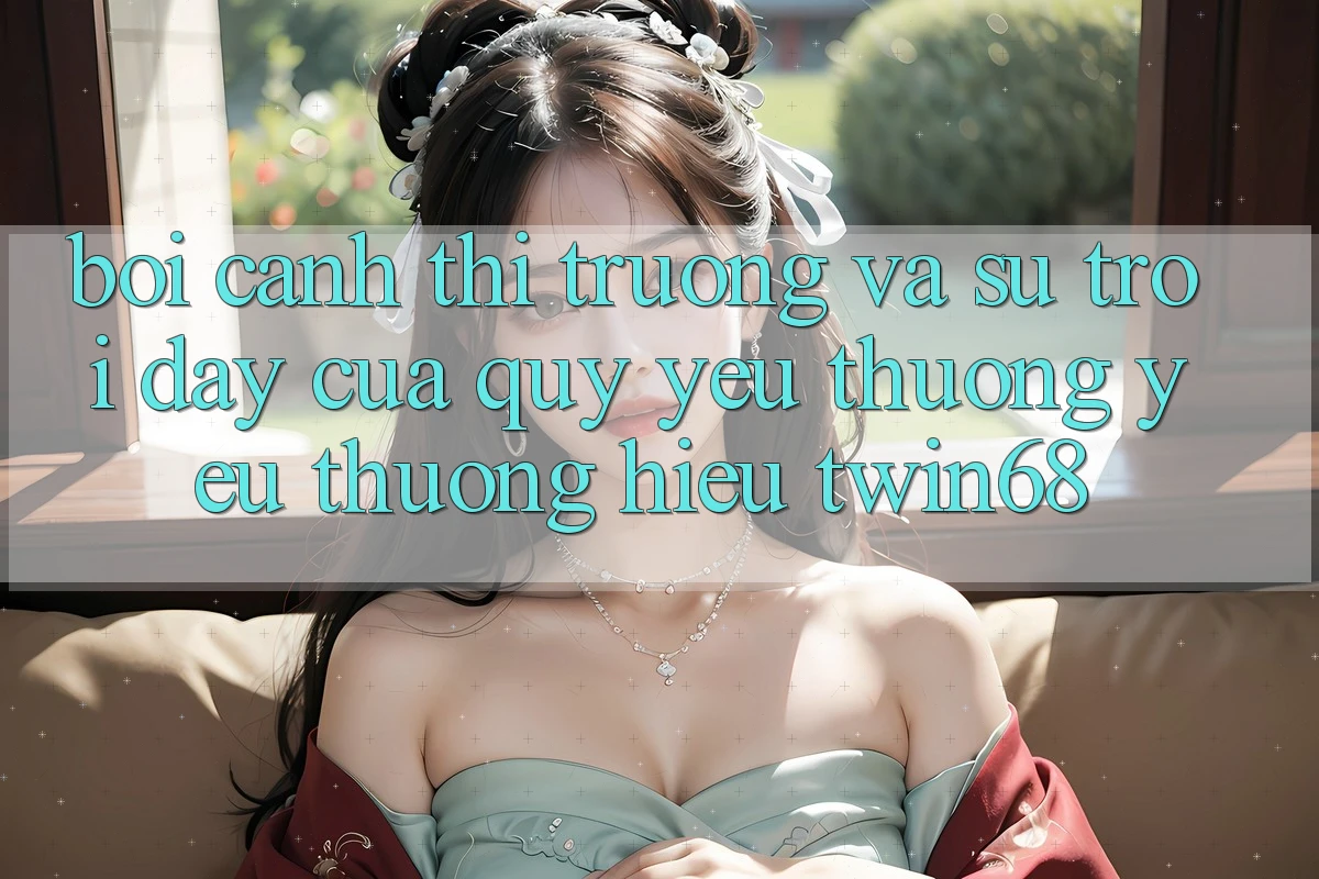 Bối Cảnh Thị Trường Và Sự Trỗi Dậy Của Quý yêu thương yêu thương Hiệu twin68