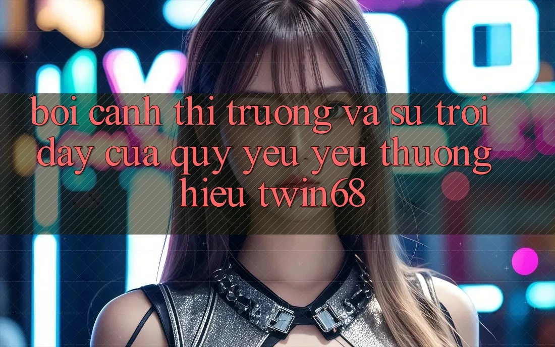 Bối Cảnh Thị Trường Và Sự Trỗi Dậy Của Quý yêu yêu thương Hiệu twin68 Bối Cảnh Thị Trường Và Sự Trỗi Dậy Của Quý yêu yêu thương Hiệu twin68