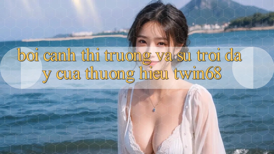 Bối Cảnh Thị Trường Và Sự Trỗi Dậy Của Thương Hiệu twin68