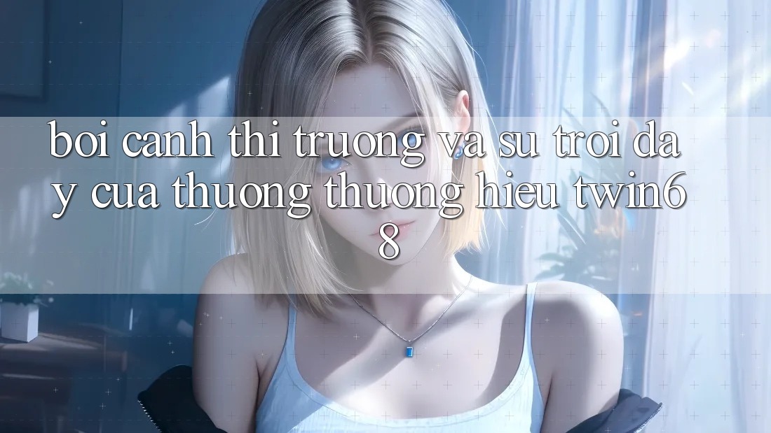 Bối Cảnh Thị Trường Và Sự Trỗi Dậy Của Thương thương Hiệu twin68