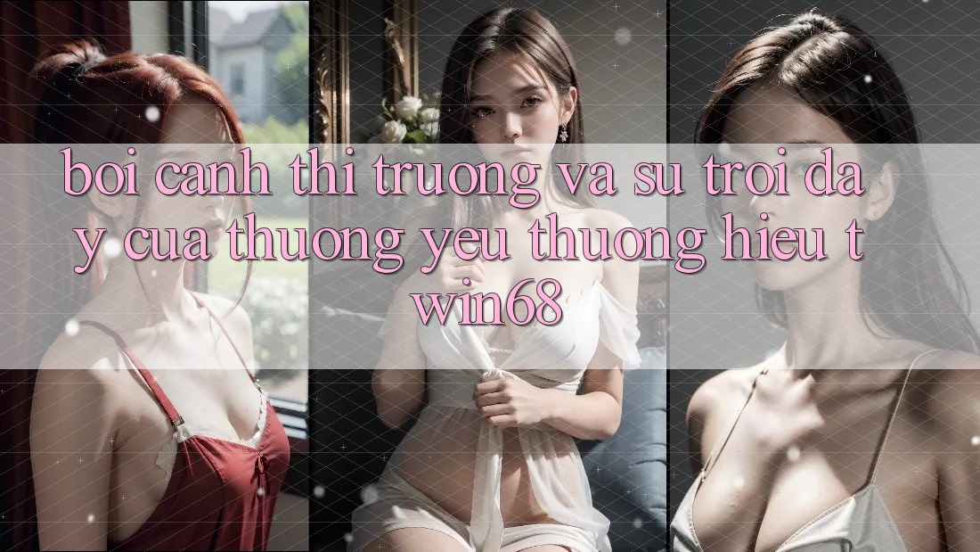 Bối Cảnh Thị Trường Và Sự Trỗi Dậy Của Thương yêu thương Hiệu twin68 Bối Cảnh Thị Trường Và Sự Trỗi Dậy Của Thương yêu thương Hiệu twin68