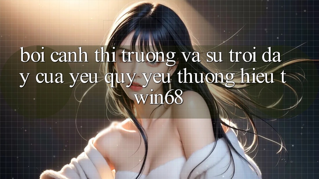 Bối Cảnh Thị Trường Và Sự Trỗi Dậy Của Yêu quý yêu thương Hiệu twin68 Bối Cảnh Thị Trường Và Sự Trỗi Dậy Của Yêu quý yêu thương Hiệu twin68