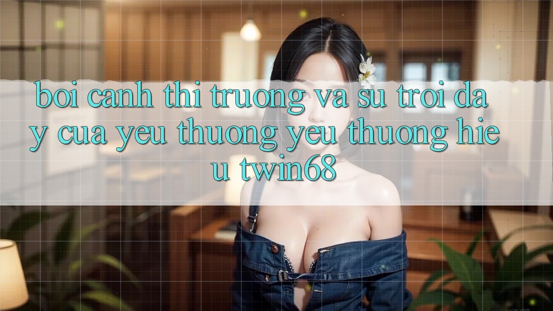 Bối Cảnh Thị Trường Và Sự Trỗi Dậy Của Yêu thương yêu thương Hiệu twin68