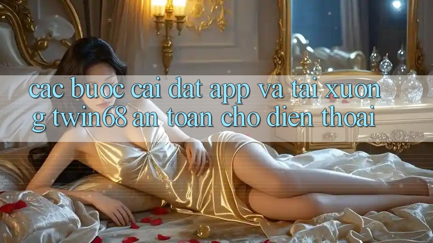 Các bước Cài đặt App Và Tải xuống twin68 An Toàn Cho Điện Thoại Các bước Cài đặt App Và Tải xuống twin68 An Toàn Cho Điện Thoại