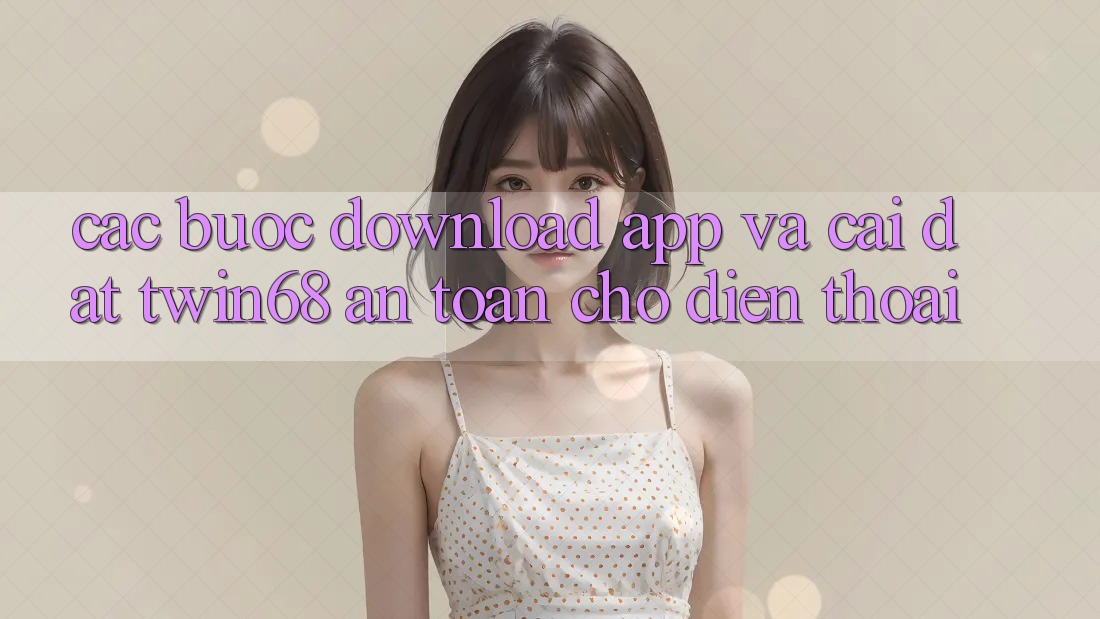 Các bước Download App Và Cài Đặt twin68 An Toàn Cho Điện Thoại