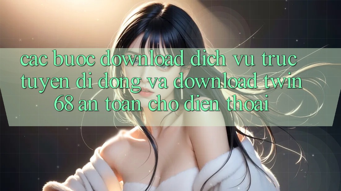 Các bước Download Dịch vụ trực tuyến di động Và Download twin68 An Toàn Cho Điện Thoại Các bước Download Dịch vụ trực tuyến di động Và Download twin68 An Toàn Cho Điện Thoại