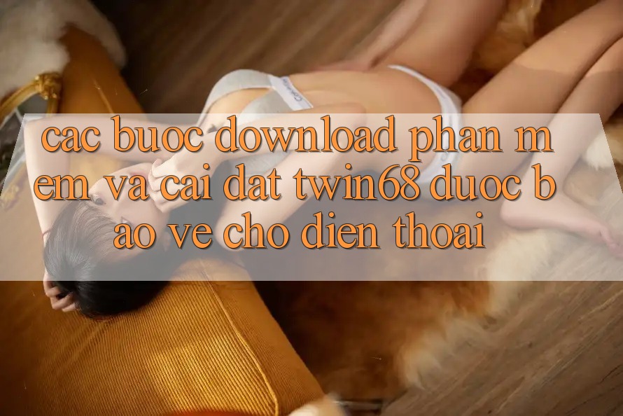 Các bước Download Phần mềm Và Cài Đặt twin68 Được bảo vệ Cho Điện Thoại