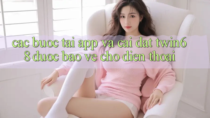 Các bước Tải App Và Cài Đặt twin68 Được bảo vệ Cho Điện Thoại