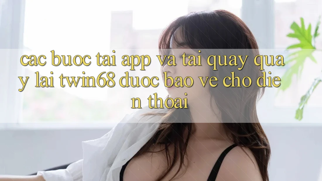 Các bước Tải App Và Tải quay quay lại twin68 Được bảo vệ Cho Điện Thoại Các bước Tải App Và Tải quay quay lại twin68 Được bảo vệ Cho Điện Thoại