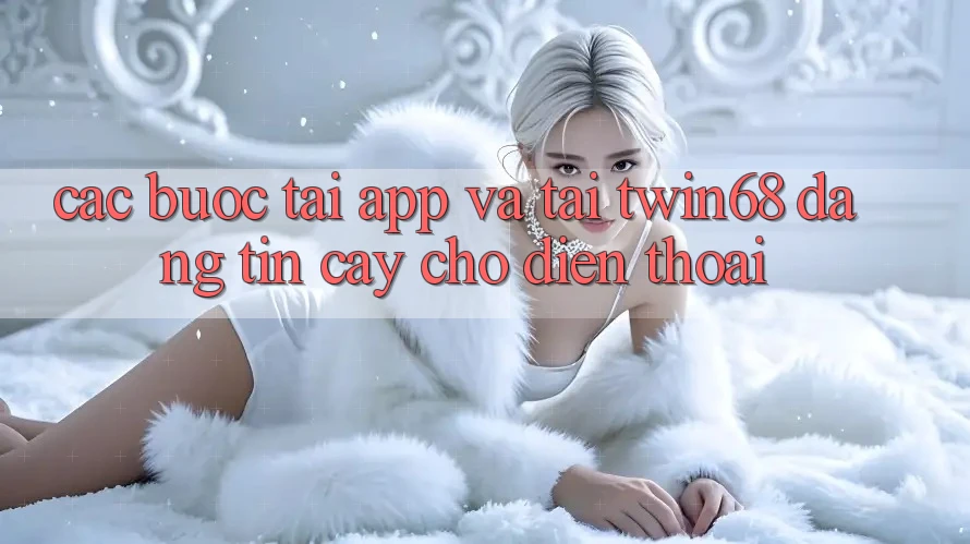 Các bước Tải App Và Tải twin68 Đáng tin cậy Cho Điện Thoại Các bước Tải App Và Tải twin68 Đáng tin cậy Cho Điện Thoại