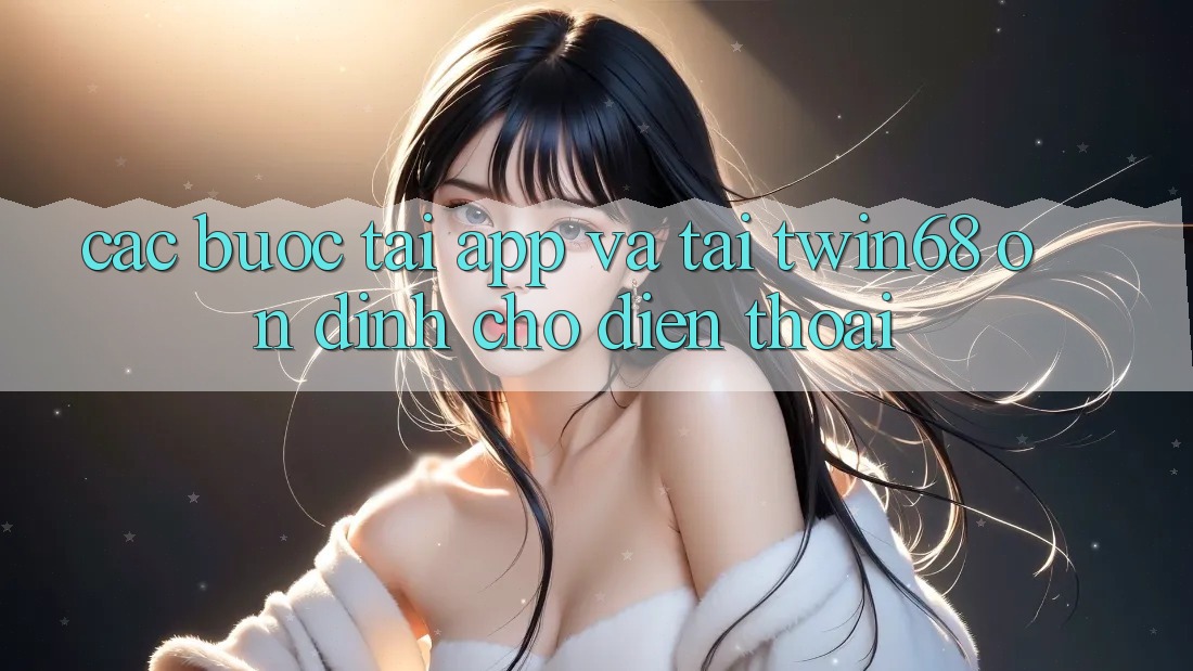 Các bước Tải App Và Tải twin68 Ổn định Cho Điện Thoại
