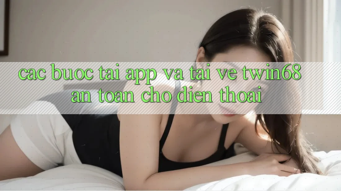 Các bước Tải App Và Tải về twin68 An Toàn Cho Điện Thoại