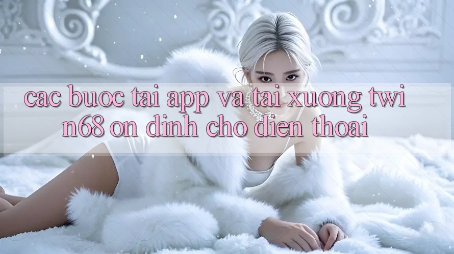 Các bước Tải App Và Tải xuống twin68 Ổn định Cho Điện Thoại Các bước Tải App Và Tải xuống twin68 Ổn định Cho Điện Thoại