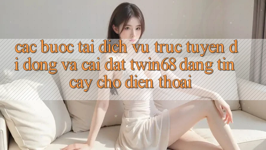 Các bước Tải Dịch vụ trực tuyến di động Và Cài đặt twin68 Đáng tin cậy Cho Điện Thoại