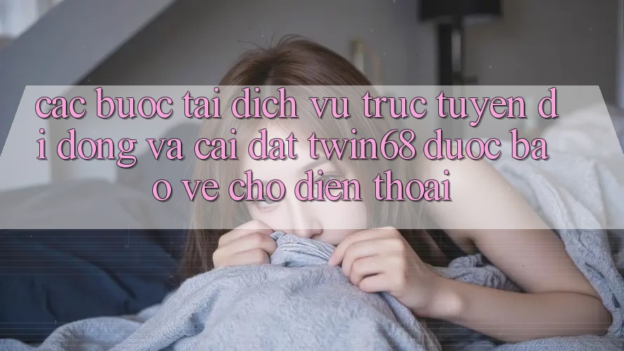 Các bước Tải Dịch vụ trực tuyến di động Và Cài Đặt twin68 Được bảo vệ Cho Điện Thoại Các bước Tải Dịch vụ trực tuyến di động Và Cài Đặt twin68 Được bảo vệ Cho Điện Thoại