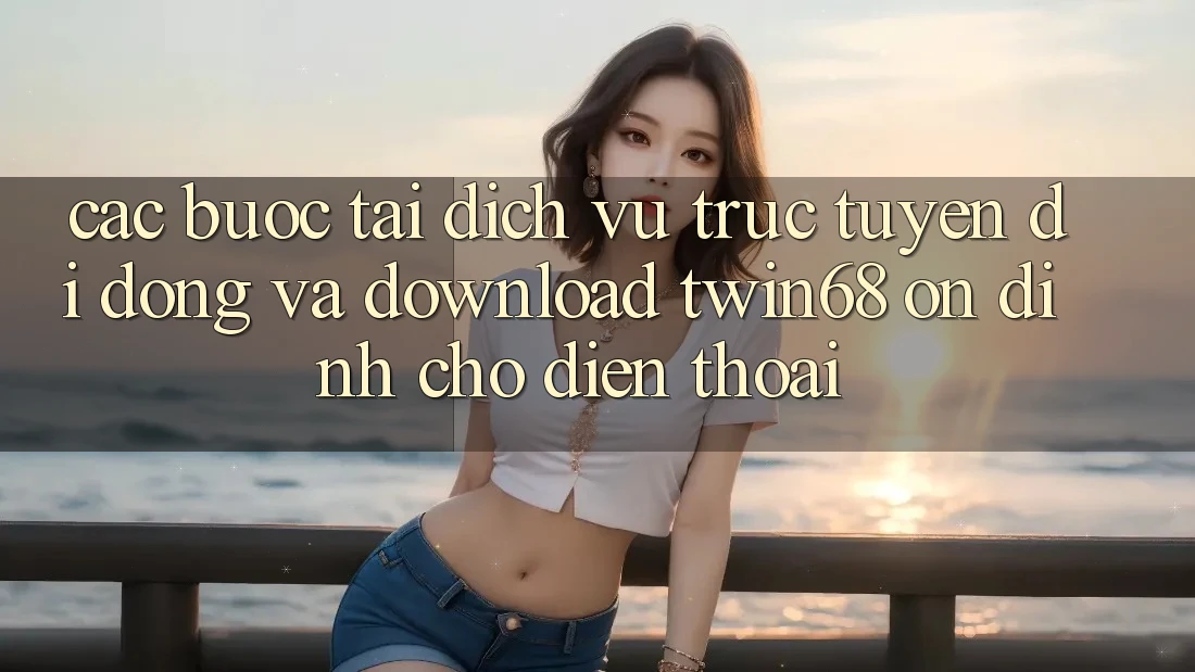 Các bước Tải Dịch vụ trực tuyến di động Và Download twin68 Ổn định Cho Điện Thoại