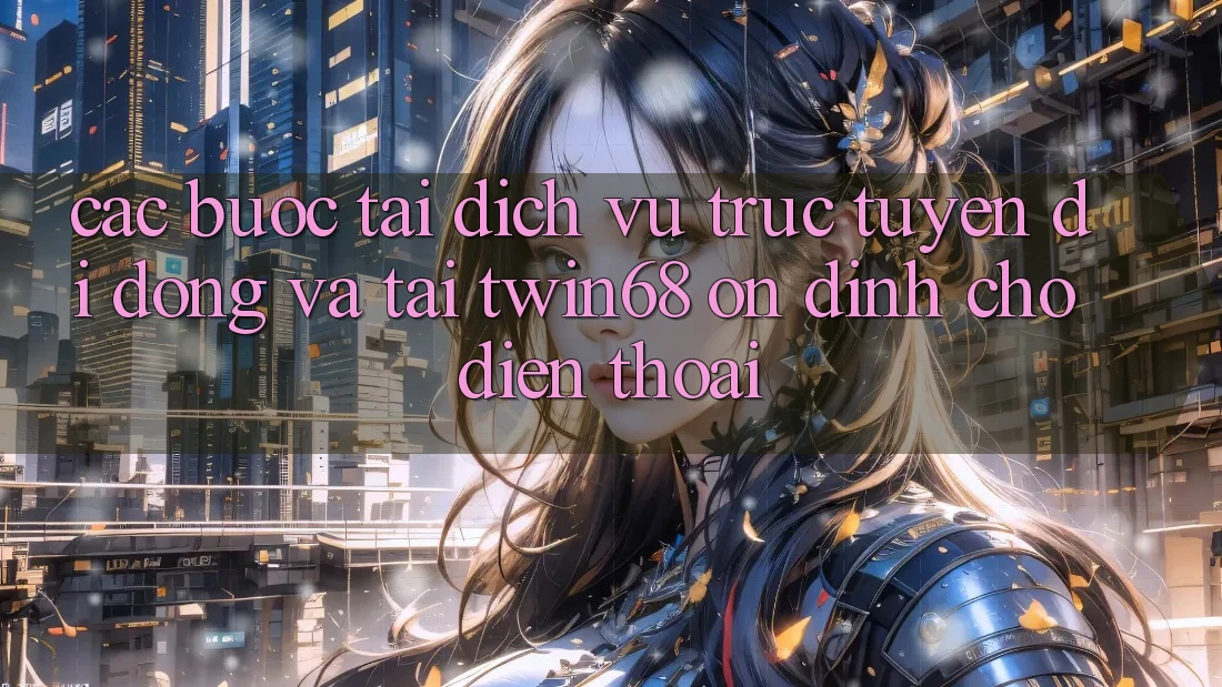 Các bước Tải Dịch vụ trực tuyến di động Và Tải twin68 Ổn định Cho Điện Thoại
