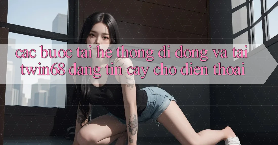 Các bước Tải Hệ thống di động Và Tải twin68 Đáng tin cậy Cho Điện Thoại Các bước Tải Hệ thống di động Và Tải twin68 Đáng tin cậy Cho Điện Thoại