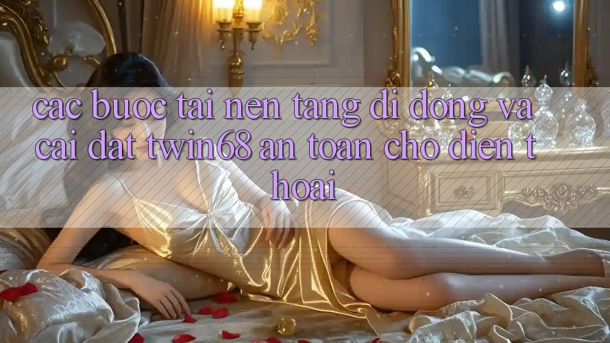 Các bước Tải Nền tảng di động Và Cài Đặt twin68 An Toàn Cho Điện Thoại Các bước Tải Nền tảng di động Và Cài Đặt twin68 An Toàn Cho Điện Thoại