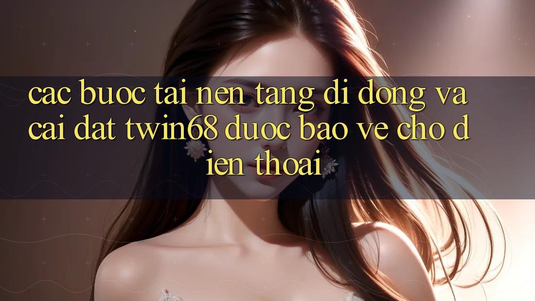 Các bước Tải Nền tảng di động Và Cài Đặt twin68 Được bảo vệ Cho Điện Thoại Các bước Tải Nền tảng di động Và Cài Đặt twin68 Được bảo vệ Cho Điện Thoại