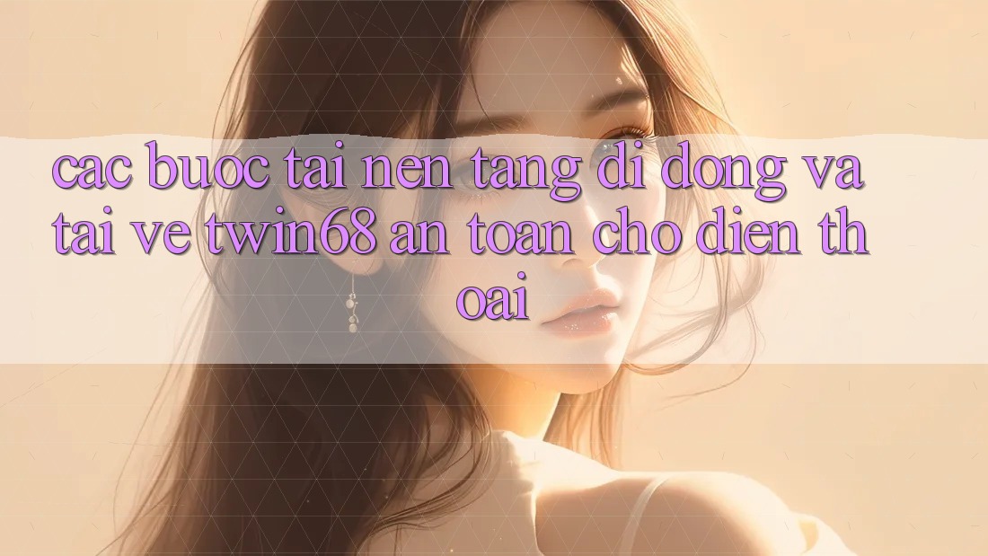 Các bước Tải Nền tảng di động Và Tải về twin68 An Toàn Cho Điện Thoại Các bước Tải Nền tảng di động Và Tải về twin68 An Toàn Cho Điện Thoại