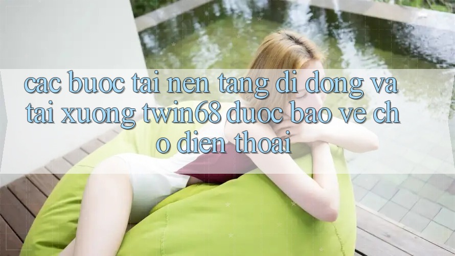 Các bước Tải Nền tảng di động Và Tải xuống twin68 Được bảo vệ Cho Điện Thoại Các bước Tải Nền tảng di động Và Tải xuống twin68 Được bảo vệ Cho Điện Thoại