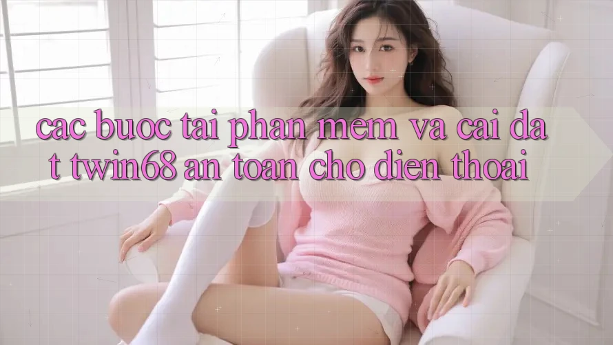 Các bước Tải Phần mềm Và Cài Đặt twin68 An Toàn Cho Điện Thoại