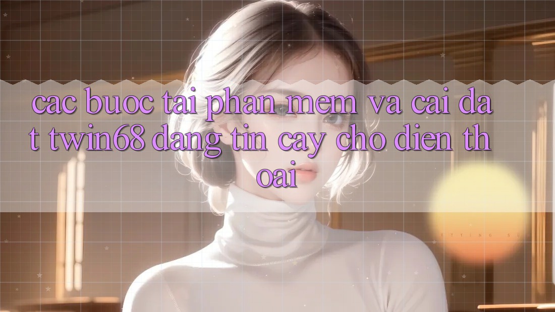 Các bước Tải Phần mềm Và Cài Đặt twin68 Đáng tin cậy Cho Điện Thoại