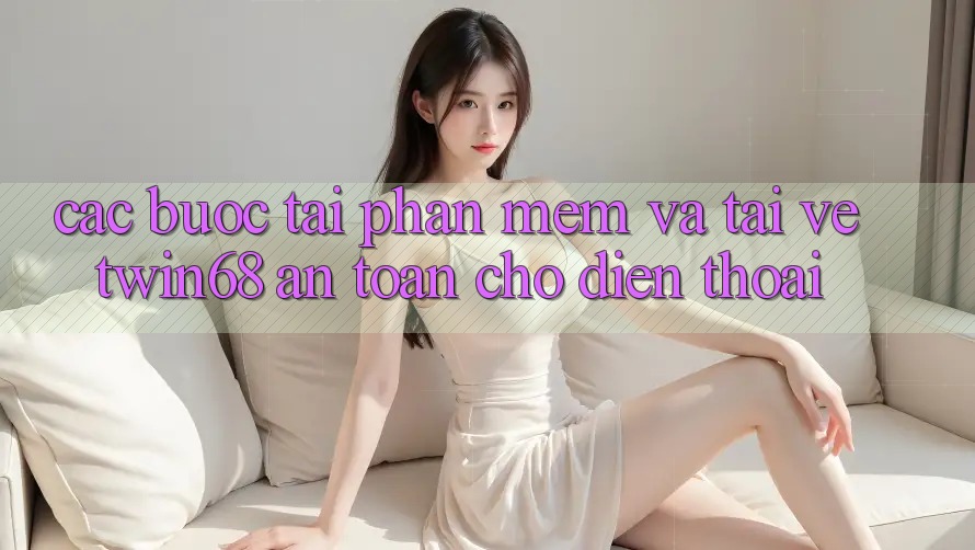 Các bước Tải Phần mềm Và Tải về twin68 An Toàn Cho Điện Thoại