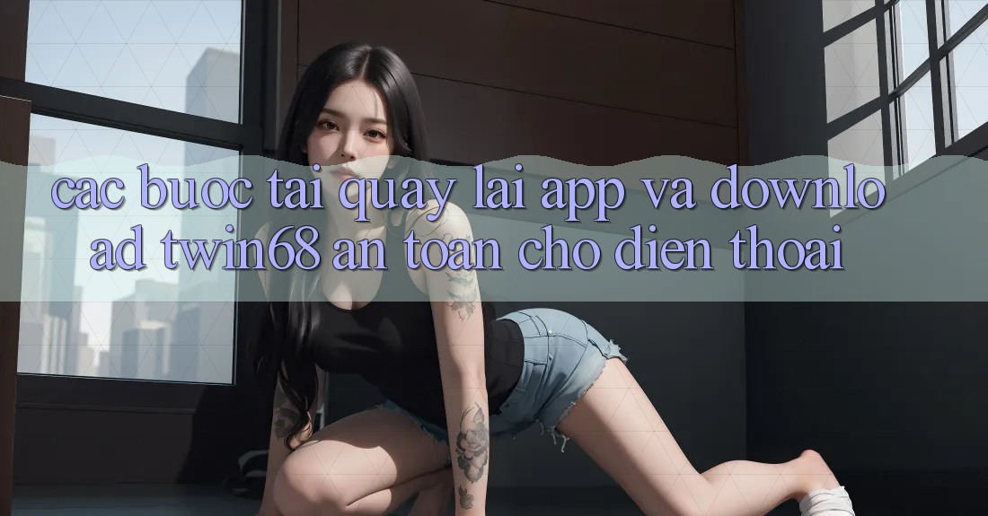 Các bước Tải quay lại App Và Download twin68 An Toàn Cho Điện Thoại