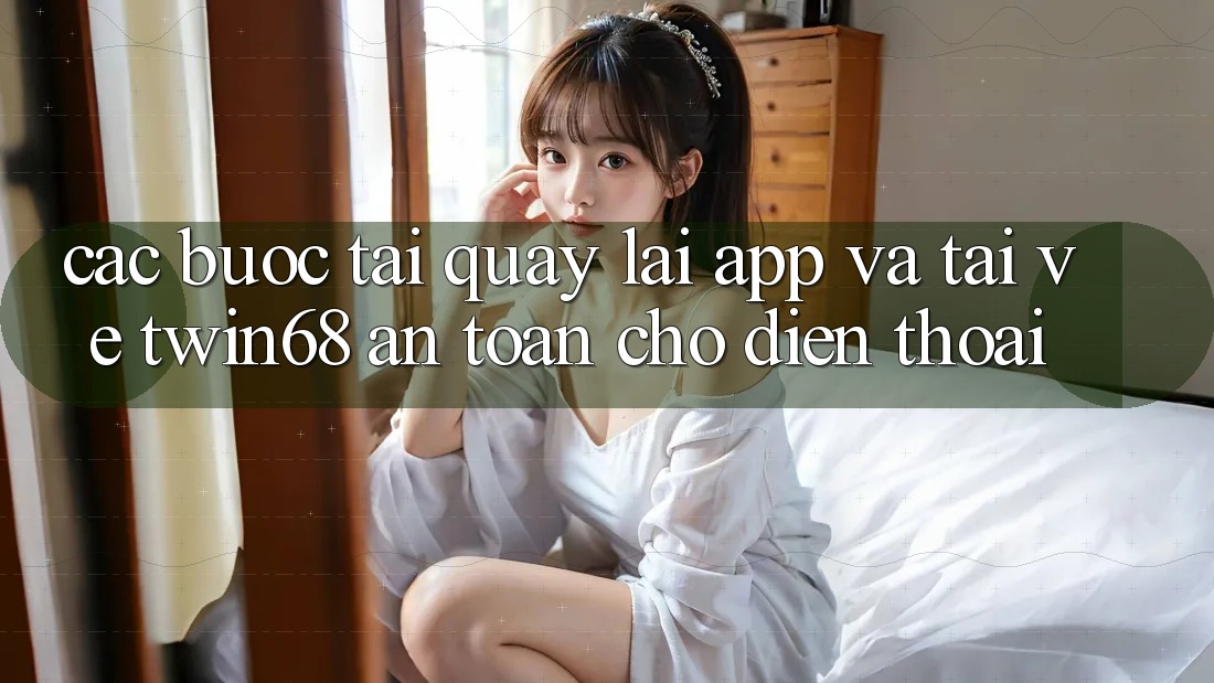 Các bước Tải quay lại App Và Tải về twin68 An Toàn Cho Điện Thoại Các bước Tải quay lại App Và Tải về twin68 An Toàn Cho Điện Thoại