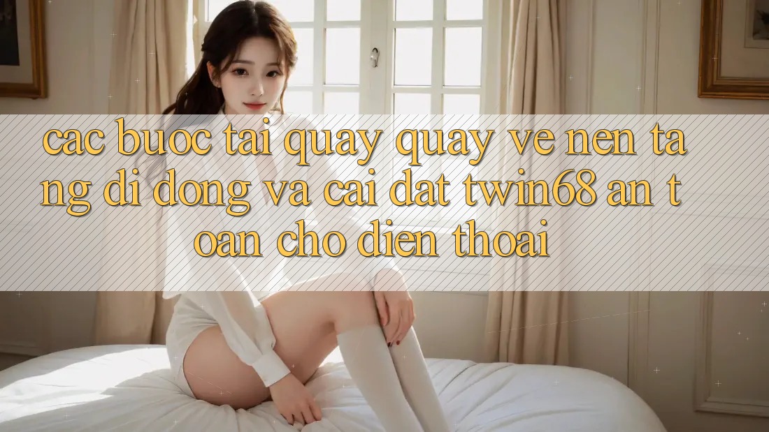 Các bước Tải quay quay về Nền tảng di động Và Cài Đặt twin68 An Toàn Cho Điện Thoại