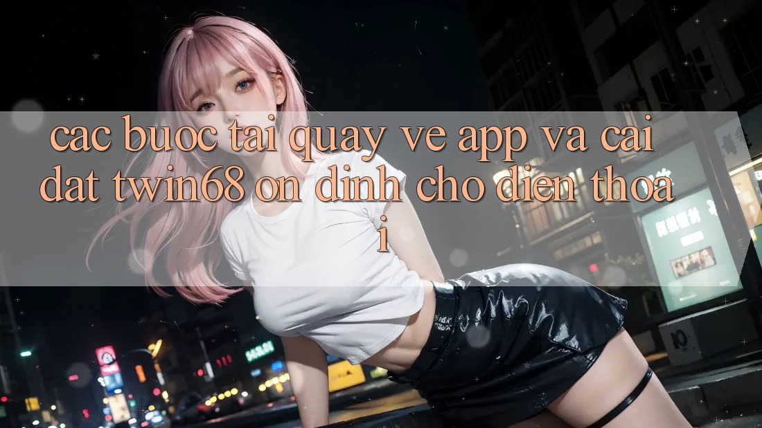 Các bước Tải quay về App Và Cài Đặt twin68 Ổn định Cho Điện Thoại