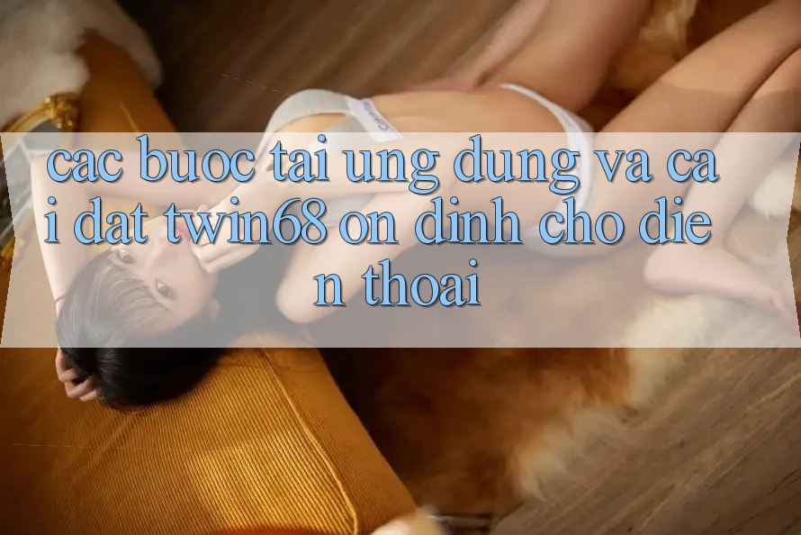 Các bước Tải Ứng dụng Và Cài Đặt twin68 Ổn định Cho Điện Thoại Các bước Tải Ứng dụng Và Cài Đặt twin68 Ổn định Cho Điện Thoại