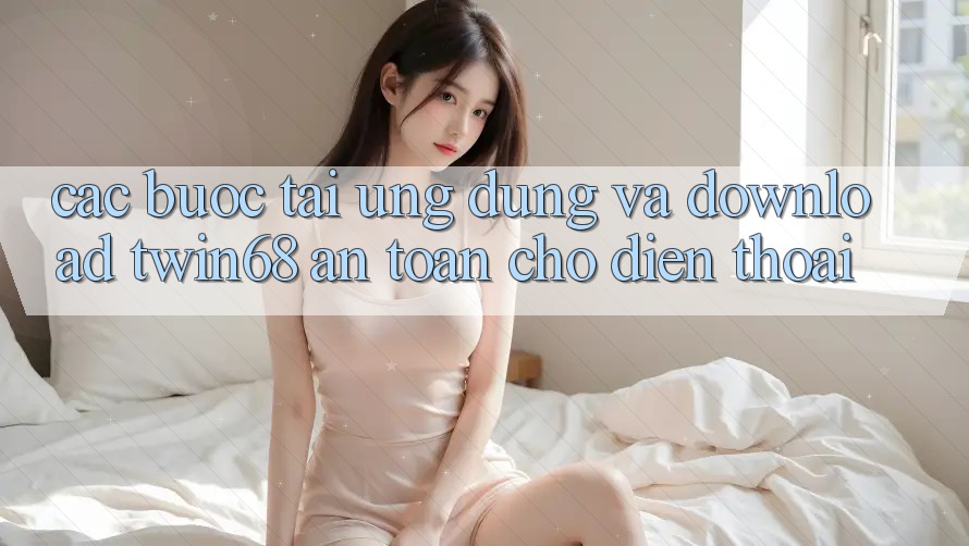 Các bước Tải Ứng dụng Và Download twin68 An Toàn Cho Điện Thoại